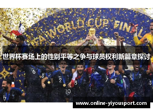 世界杯赛场上的性别平等之争与球员权利新篇章探讨