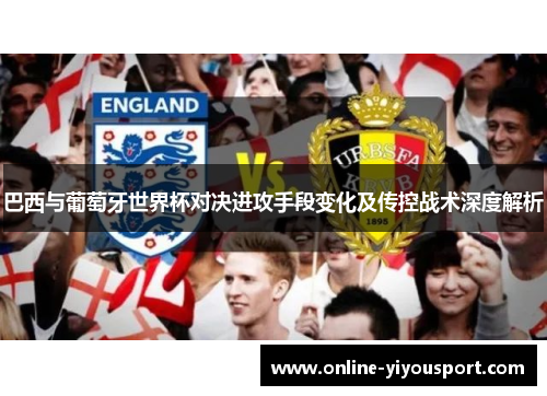 巴西与葡萄牙世界杯对决进攻手段变化及传控战术深度解析