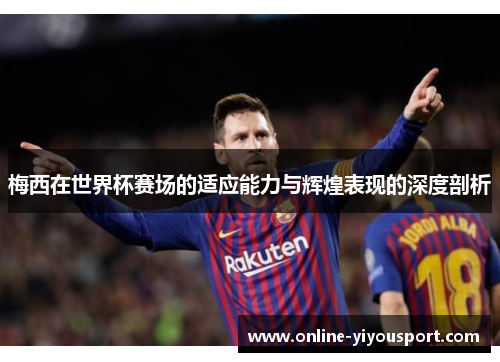 梅西在世界杯赛场的适应能力与辉煌表现的深度剖析