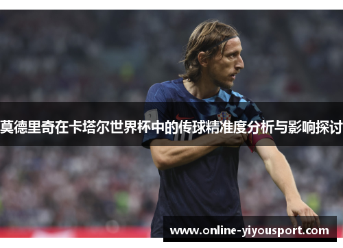 莫德里奇在卡塔尔世界杯中的传球精准度分析与影响探讨