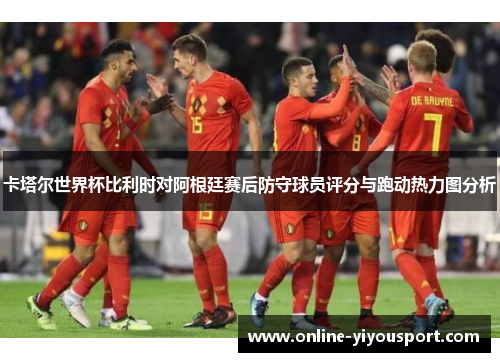 卡塔尔世界杯比利时对阿根廷赛后防守球员评分与跑动热力图分析