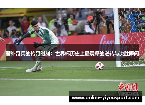 替补奇兵的传奇时刻：世界杯历史上最震撼的逆转与决胜瞬间