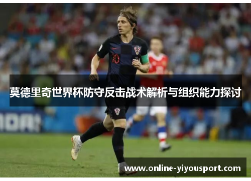 莫德里奇世界杯防守反击战术解析与组织能力探讨