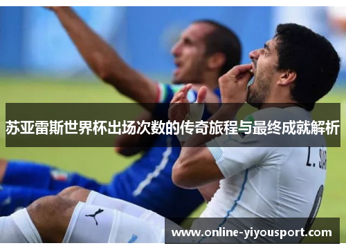 苏亚雷斯世界杯出场次数的传奇旅程与最终成就解析
