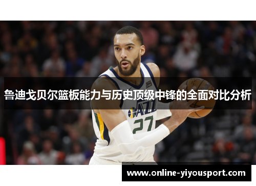 鲁迪戈贝尔篮板能力与历史顶级中锋的全面对比分析