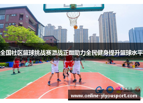 全国社区篮球挑战赛激战正酣助力全民健身提升篮球水平