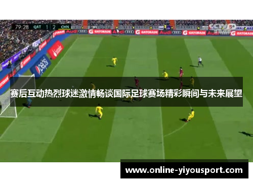 赛后互动热烈球迷激情畅谈国际足球赛场精彩瞬间与未来展望