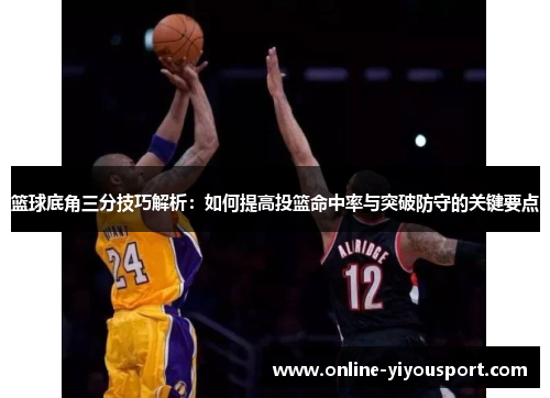 篮球底角三分技巧解析：如何提高投篮命中率与突破防守的关键要点