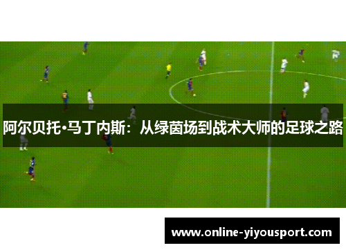 阿尔贝托·马丁内斯：从绿茵场到战术大师的足球之路