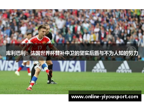 库利巴利：法国世界杯替补中卫的坚实后盾与不为人知的努力