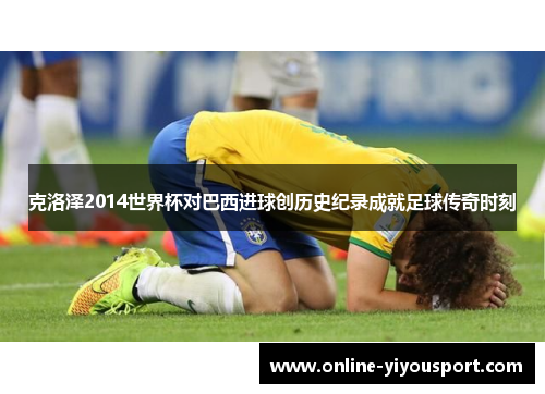 克洛泽2014世界杯对巴西进球创历史纪录成就足球传奇时刻