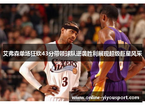 艾弗森单场狂砍43分带领球队逆袭胜利展现超级巨星风采