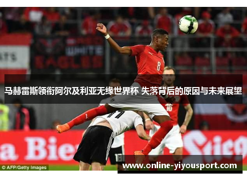 马赫雷斯领衔阿尔及利亚无缘世界杯 失落背后的原因与未来展望
