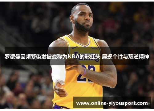 罗德曼因频繁染发被戏称为NBA的彩虹头 展现个性与叛逆精神
