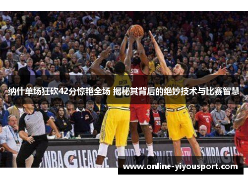 纳什单场狂砍42分惊艳全场 揭秘其背后的绝妙技术与比赛智慧