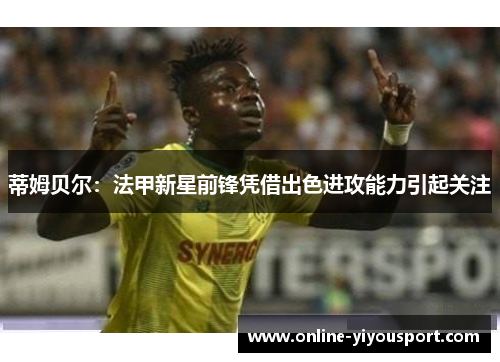 蒂姆贝尔：法甲新星前锋凭借出色进攻能力引起关注