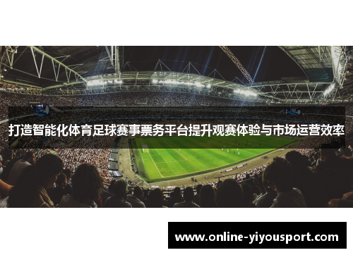 打造智能化体育足球赛事票务平台提升观赛体验与市场运营效率
