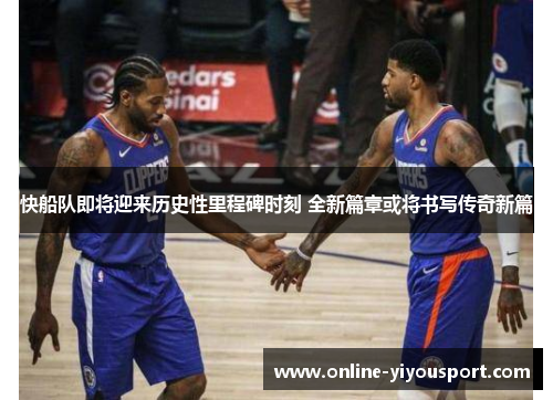 快船队即将迎来历史性里程碑时刻 全新篇章或将书写传奇新篇