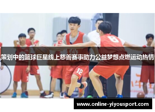 策划中的篮球巨星线上慈善赛事助力公益梦想点燃运动热情