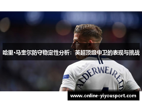哈里·马奎尔防守稳定性分析：英超顶级中卫的表现与挑战