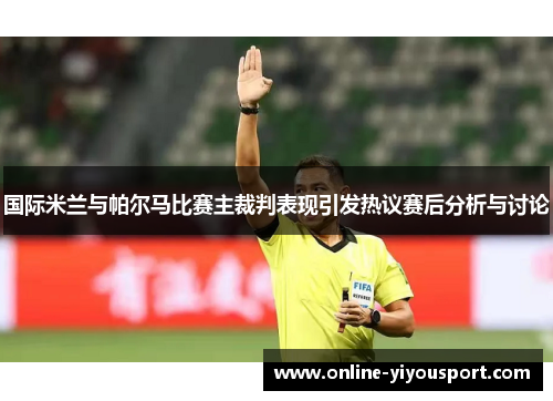 国际米兰与帕尔马比赛主裁判表现引发热议赛后分析与讨论