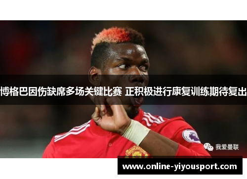 博格巴因伤缺席多场关键比赛 正积极进行康复训练期待复出