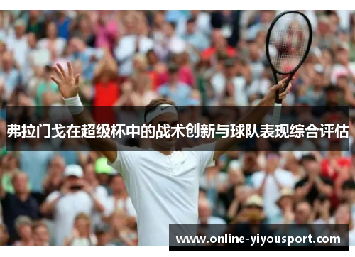 弗拉门戈在超级杯中的战术创新与球队表现综合评估