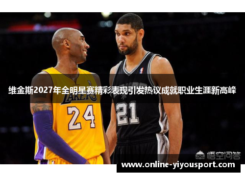 维金斯2027年全明星赛精彩表现引发热议成就职业生涯新高峰