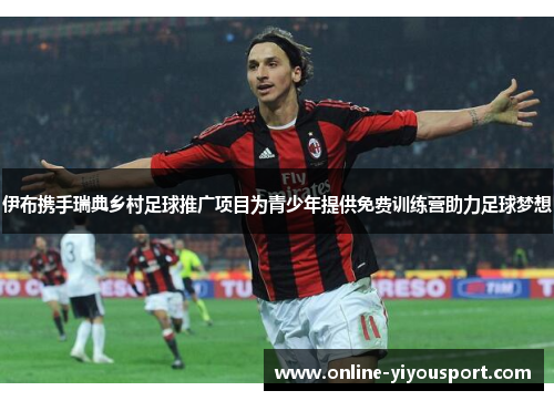 伊布携手瑞典乡村足球推广项目为青少年提供免费训练营助力足球梦想