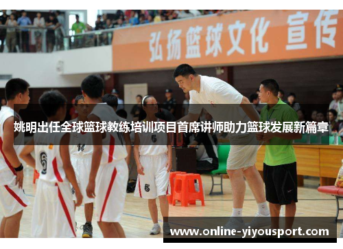 姚明出任全球篮球教练培训项目首席讲师助力篮球发展新篇章