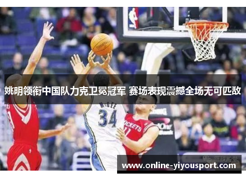 姚明领衔中国队力克卫冕冠军 赛场表现震撼全场无可匹敌