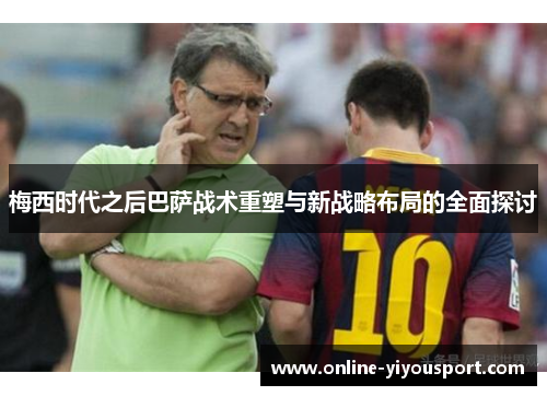梅西时代之后巴萨战术重塑与新战略布局的全面探讨
