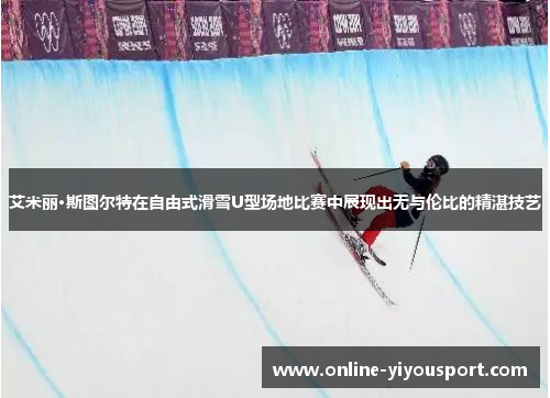 艾米丽·斯图尔特在自由式滑雪U型场地比赛中展现出无与伦比的精湛技艺