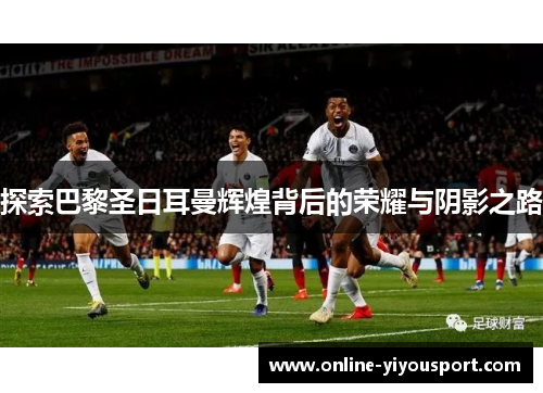 探索巴黎圣日耳曼辉煌背后的荣耀与阴影之路