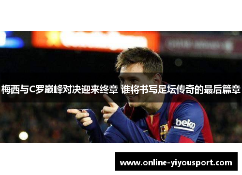 梅西与C罗巅峰对决迎来终章 谁将书写足坛传奇的最后篇章