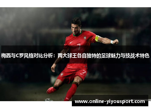梅西与C罗风格对比分析：两大球王各自独特的足球魅力与技战术特色