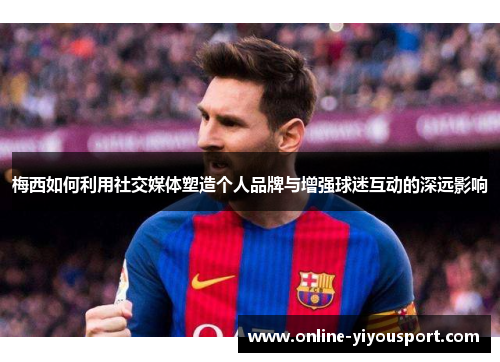 梅西如何利用社交媒体塑造个人品牌与增强球迷互动的深远影响