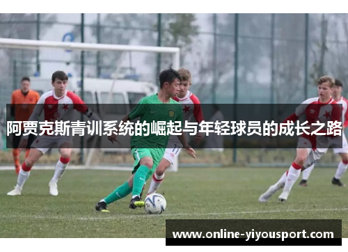 阿贾克斯青训系统的崛起与年轻球员的成长之路