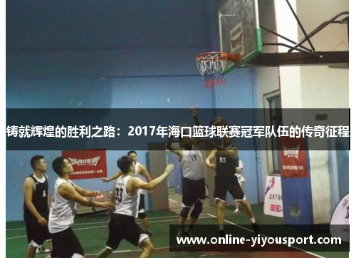 铸就辉煌的胜利之路：2017年海口篮球联赛冠军队伍的传奇征程