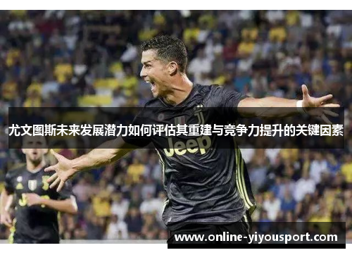 尤文图斯未来发展潜力如何评估其重建与竞争力提升的关键因素