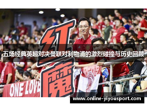 五场经典英超对决曼联对利物浦的激烈碰撞与历史回顾