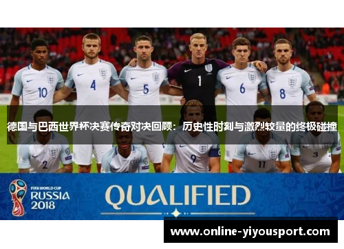 德国与巴西世界杯决赛传奇对决回顾：历史性时刻与激烈较量的终极碰撞