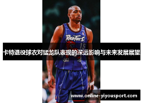 卡特退役球衣对猛龙队表现的深远影响与未来发展展望