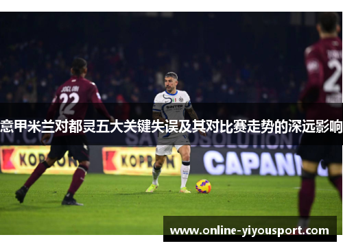 意甲米兰对都灵五大关键失误及其对比赛走势的深远影响