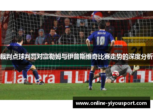 裁判点球判罚对富勒姆与伊普斯维奇比赛走势的深度分析