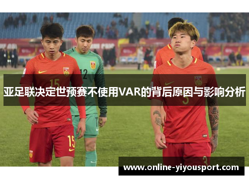 亚足联决定世预赛不使用VAR的背后原因与影响分析
