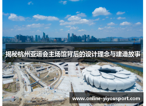揭秘杭州亚运会主场馆背后的设计理念与建造故事
