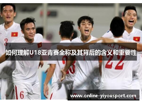 如何理解U18亚青赛全称及其背后的含义和重要性