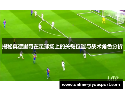 揭秘莫德里奇在足球场上的关键位置与战术角色分析